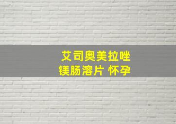 艾司奥美拉唑镁肠溶片 怀孕